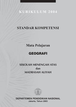 KURIKULUM 2004



STANDAR KOMPETENSI



      Mata Pelajaran

        GEOGRAFI


  SEKOLAH MENENGAH ATAS
           dan
     MADRASAH ALIYAH




DEPARTEMEN PENDIDIKAN NASIONAL
        Jakarta, Tahun 2003
 