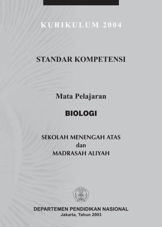 KURIKULUM 2004



STANDAR KOMPETENSI



      Mata Pelajaran

          BIOLOGI


  SEKOLAH MENENGAH ATAS
           dan
     MADRASAH ALIYAH




DEPARTEMEN PENDIDIKAN NASIONAL
        Jakarta, Tahun 2003
 