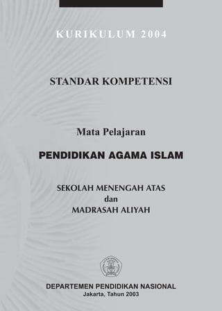 KURIKULUM 2004



 STANDAR KOMPETENSI



       Mata Pelajaran

PENDIDIKAN AGAMA ISLAM


   SEKOLAH MENENGAH ATAS
            dan
      MADRASAH ALIYAH




 DEPARTEMEN PENDIDIKAN NASIONAL
         Jakarta, Tahun 2003
 