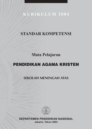 KURIKULUM 2004



  STANDAR KOMPETENSI



        Mata Pelajaran

PENDIDIKAN AGAMA KRISTEN


    SEKOLAH MENENGAH ATAS




  DEPARTEMEN PENDIDIKAN NASIONAL
          Jakarta, Tahun 2003
 