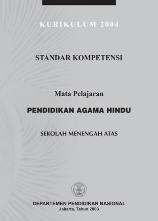KURIKULUM 2004



 STANDAR KOMPETENSI



       Mata Pelajaran

PENDIDIKAN AGAMA HINDU


   SEKOLAH MENENGAH ATAS




 DEPARTEMEN PENDIDIKAN NASIONAL
         Jakarta, Tahun 2003
 