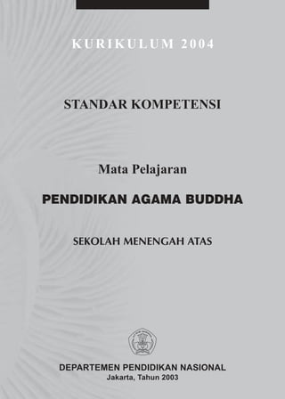 KURIKULUM 2004



  STANDAR KOMPETENSI



       Mata Pelajaran

PENDIDIKAN AGAMA BUDDHA


   SEKOLAH MENENGAH ATAS




 DEPARTEMEN PENDIDIKAN NASIONAL
         Jakarta, Tahun 2003
 