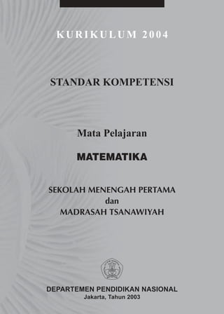 KURIKULUM 2004



STANDAR KOMPETENSI



      Mata Pelajaran

      MATEMATIKA


SEKOLAH MENENGAH PERTAMA
           dan
   MADRASAH TSANAWIYAH




DEPARTEMEN PENDIDIKAN NASIONAL
        Jakarta, Tahun 2003
 