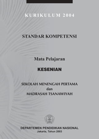 KURIKULUM 2004



STANDAR KOMPETENSI



      Mata Pelajaran

        KESENIAN


SEKOLAH MENENGAH PERTAMA
           dan
   MADRASAH TSANAWIYAH




DEPARTEMEN PENDIDIKAN NASIONAL
        Jakarta, Tahun 2003
 
