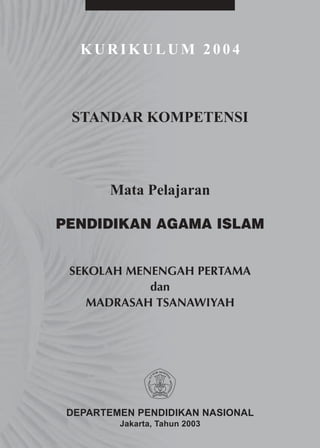 KURIKULUM 2004



 STANDAR KOMPETENSI



       Mata Pelajaran

PENDIDIKAN AGAMA ISLAM


 SEKOLAH MENENGAH PERTAMA
            dan
    MADRASAH TSANAWIYAH




 DEPARTEMEN PENDIDIKAN NASIONAL
         Jakarta, Tahun 2003
 