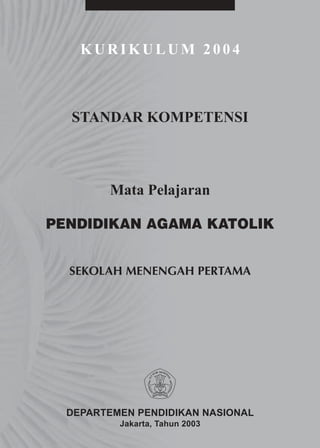 KURIKULUM 2004



  STANDAR KOMPETENSI



        Mata Pelajaran

PENDIDIKAN AGAMA KATOLIK


  SEKOLAH MENENGAH PERTAMA




  DEPARTEMEN PENDIDIKAN NASIONAL
          Jakarta, Tahun 2003
 