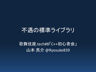 不遇の標準ライブラリ
歌舞伎座.tech#8「C++初心者会」
@Ryosuke839
 