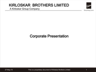 This is a proprietary document of Kirloskar Brothers Limited 127-May-15
KIRLOSKAR BROTHERS LIMITED
A Kirloskar Group Company
Corporate Presentation
 