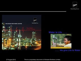 Water is Life . . . .




                                                                     . . . . We give Life to Water



07 August 2012   This is a proprietary document of Kirloskar Brothers Limited
 