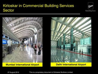 Kirloskar in Commercial Building Services
Sector




 Mumbai International Airport                           Delhi International Airport


  07 August 2012    This is a proprietary document of Kirloskar Brothers Limited
 