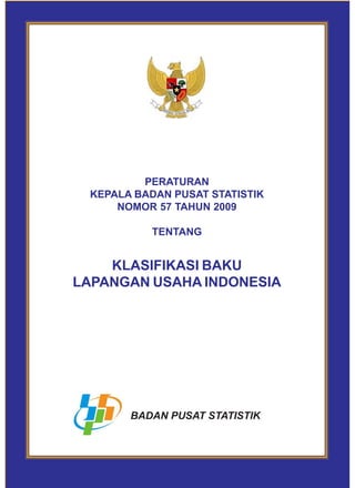 PERATURAN
KEPALA BADAN PUSAT STATISTIK
NOMOR 57 TAHUN 2009
TENTANG
KLASIFIKASI BAKU
LAPANGAN USAHA INDONESIA
BADAN PUSAT STATISTIK
 