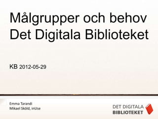 Målgrupper och behov
Det Digitala Biblioteket

KB 2012-05-29




Emma Tarandi
Mikael Sköld, inUse
 