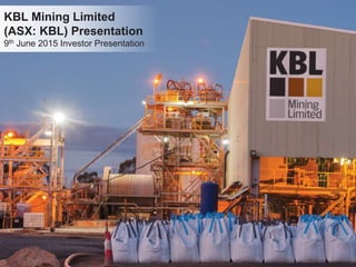 KBL Mining Limited
(ASX: KBL) Presentation
9th June 2015 Investor Presentation
 