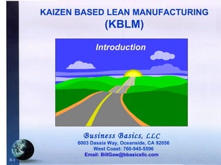 Business Basics , LLC 6003 Dassia Way, Oceanside, CA 92056 West Coast: 760-945-5596 Email: BillGaw@bbasicsllc.com KAIZEN BASED LEAN MANUFACTURING  (KBLM) 0-1 Introduction 
