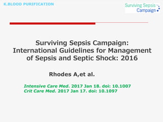 K.BLOOD PURIFICATION
Surviving Sepsis Campaign:
International Guidelines for Management
of Sepsis and Septic Shock: 2016
Rhodes A,et al.
Intensive Care Med. 2017 Jan 18. doi: 10.1007
Crit Care Med. 2017 Jan 17. doi: 10.1097
 