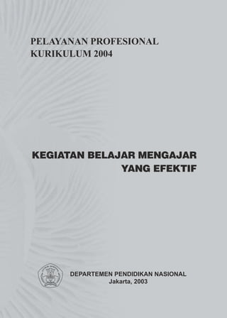 PELAYANAN PROFESIONAL
KURIKULUM 2004




KEGIATAN BELAJAR MENGAJAR
              YANG EFEKTIF




      DEPARTEMEN PENDIDIKAN NASIONAL
               Jakarta, 2003
 