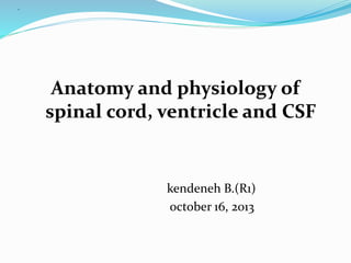 . 
Anatomy and physiology of 
spinal cord, ventricle and CSF 
kendeneh B.(R1) 
october 16, 2013 
 