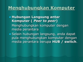 Menghubungkan Komputer
 Hubungan

Langsung antar
Komputer ( Peer to peer)
Menghubungkan komputer dengan
media perantara
 Selain hubungan langsung, anda dapat
pula menghubungkan komputer dengan
media perantara berupa HUB / switch.

 