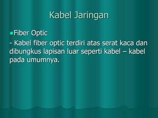 Kabel Jaringan
Fiber

Optic
- Kabel fiber optic terdiri atas serat kaca dan
dibungkus lapisan luar seperti kabel – kabel
pada umumnya.

 
