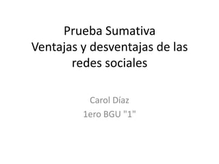 Prueba Sumativa 
Ventajas y desventajas de las 
redes sociales 
Carol Díaz 
1ero BGU "1" 
 