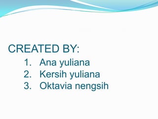 CREATED BY:
1. Ana yuliana
2. Kersih yuliana
3. Oktavia nengsih

 