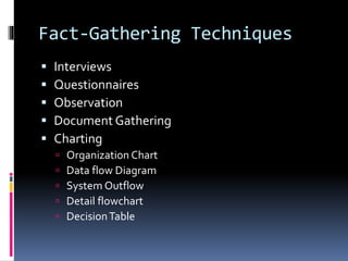 Fact-Gathering Techniques
 Interviews
 Questionnaires
 Observation
 Document Gathering
 Charting
 Organization Chart
 Data flow Diagram
 System Outflow
 Detail flowchart
 DecisionTable
 