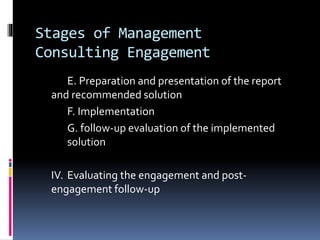 Stages of Management
Consulting Engagement
E. Preparation and presentation of the report
and recommended solution
F. Implementation
G. follow-up evaluation of the implemented
solution
IV. Evaluating the engagement and post-
engagement follow-up
 