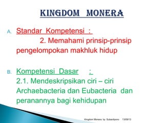 A. Standar Kompetensi :
2. Memahami prinsip-prinsip
pengelompokan makhluk hidup
B. Kompetensi Dasar :
2.1. Mendeskripsikan ciri – ciri
Archaebacteria dan Eubacteria dan
peranannya bagi kehidupan
13/09/13Kingdom Monera by Subardiyono
 