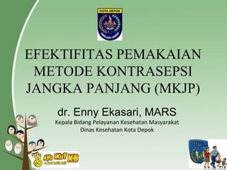 dr. Enny Ekasari, MARS
Kepala Bidang Pelayanan Kesehatan Masyarakat
Dinas Kesehatan Kota Depok
EFEKTIFITAS PEMAKAIAN
METODE KONTRASEPSI
JANGKA PANJANG (MKJP)
 