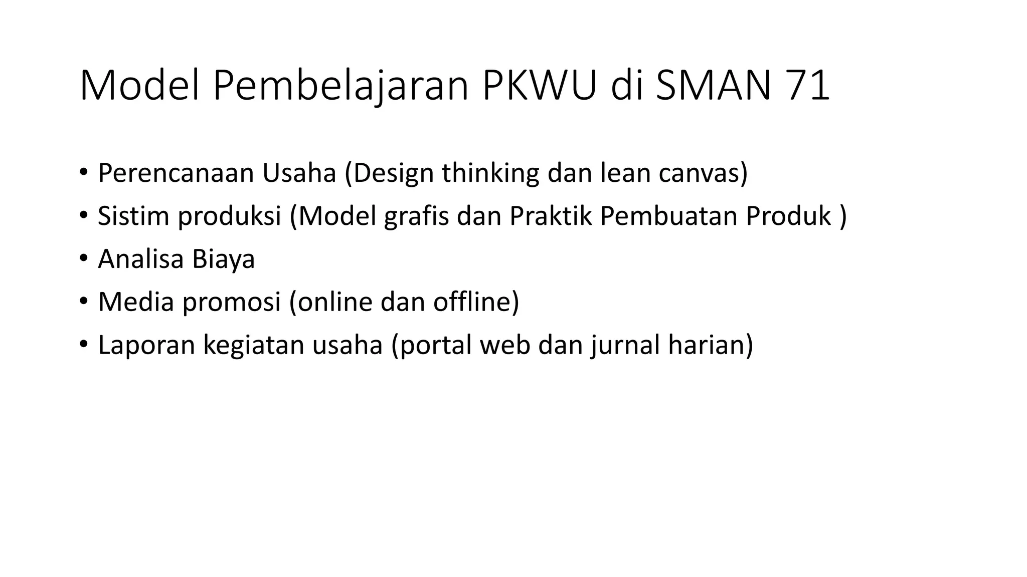 Model Pembelajaran PKWU di SMAN 71
• Perencanaan Usaha (Design thinking dan lean canvas)
• Sistim produksi (Model grafis dan Praktik Pembuatan Produk )
• Analisa Biaya
• Media promosi (online dan offline)
• Laporan kegiatan usaha (portal web dan jurnal harian)
 