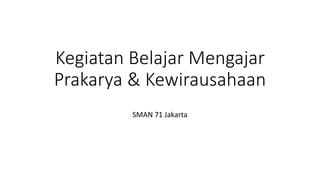 Kegiatan Belajar Mengajar
Prakarya & Kewirausahaan
SMAN 71 Jakarta
 