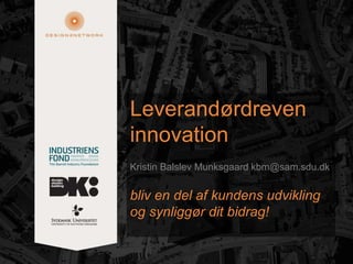 Leverandørdreven
innovation
Kristin Balslev Munksgaard kbm@sam.sdu.dk
bliv en del af kundens udvikling
og synliggør dit bidrag!
 