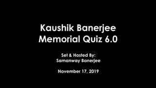 Kaushik Banerjee
Memorial Quiz 6.0
Set & Hosted By:
Samanway Banerjee
November 17, 2019
 