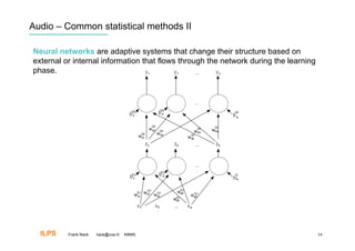 Audio – Common statistical methods II

Neural networks are adaptive systems that change their structure based on
external or internal information that flows through the network during the learning
phase.




  ILPS    Frank Nack   nack@uva.nl   KBMS                                             34
 