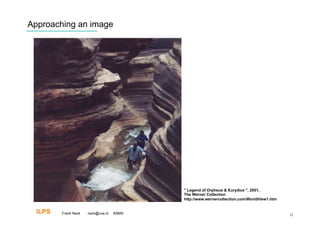 Approaching an image




                                           " Legend of Orpheus & Eurydice ", 2001,
                                           The Werner Collection
                                           http://www.wernercollection.com/WorldView1.htm


  ILPS   Frank Nack   nack@uva.nl   KBMS                                                    22
 