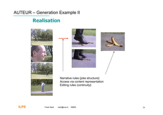 AUTEUR – Generation Example II
         Realisation




                             Narrative rules (joke structure)‫‏‬
                             Access via content representation
                             Editing rules (continuity)‫‏‬




  ILPS        Frank Nack   nack@uva.nl   KBMS                    20
 