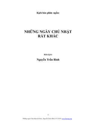 Những ngày Chủ nhật rất khác, Nguyễn Trần Bình, 4/5/2010 www.boong.org
1
Kịch bản phim ngắn:
NHỮNG NGÀY CHỦ NHẬT
RẤT KHÁC
Biên kịch:
Nguyễn Trần Bình
 