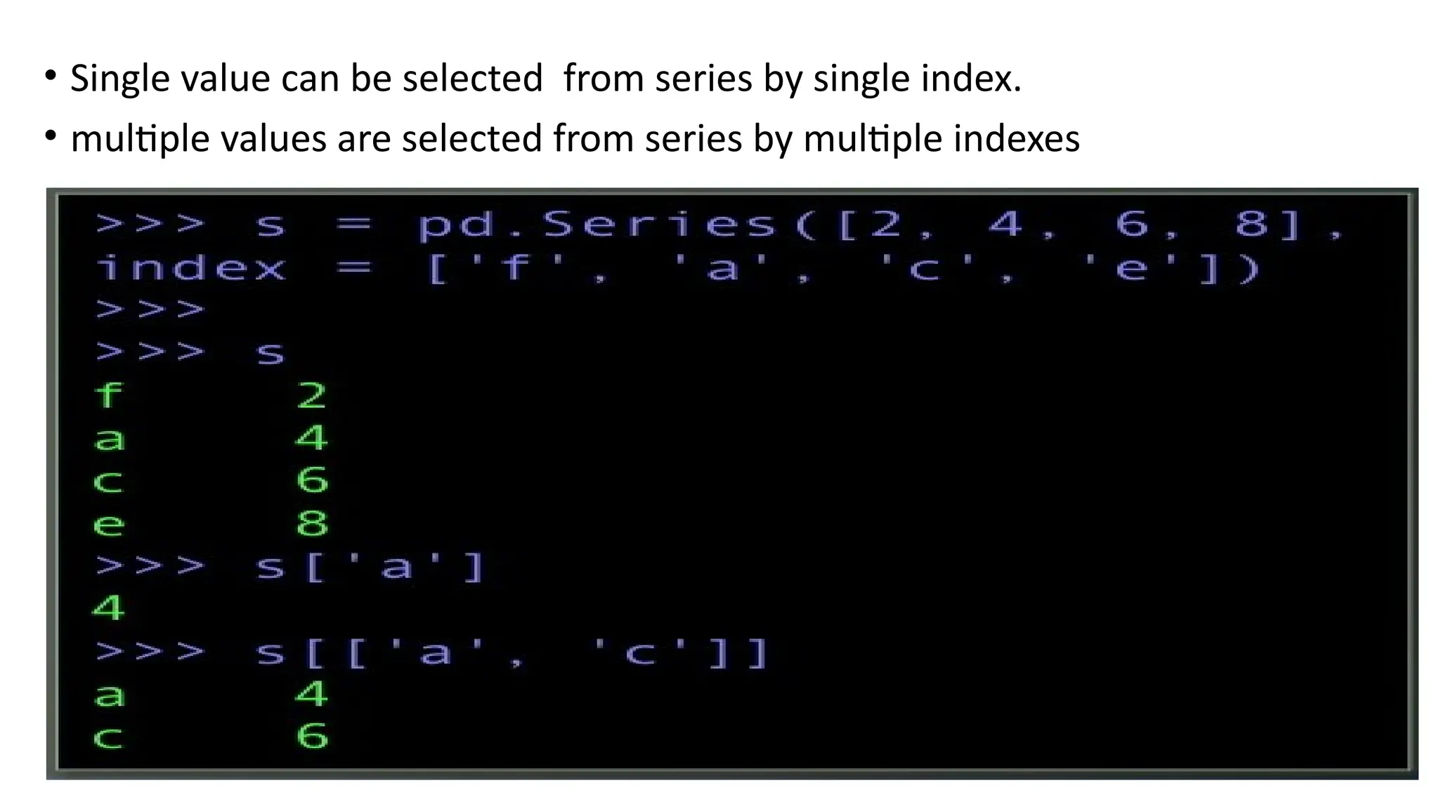 • Single value can be selected from series by single index.
• multiple values are selected from series by multiple indexes
 