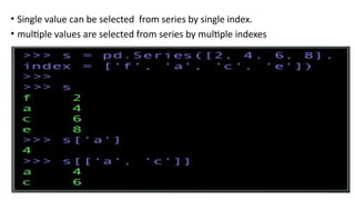 • Single value can be selected from series by single index.
• multiple values are selected from series by multiple indexes
 