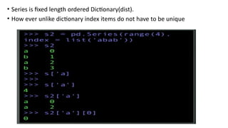 • Series is fixed length ordered Dictionary(dist).
• How ever unlike dictionary index items do not have to be unique
 