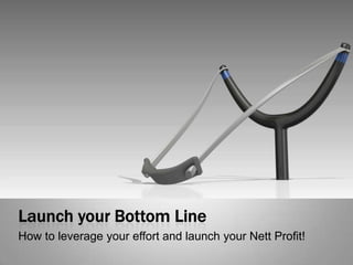 Launch your Bottom Line How to leverage your effort and launch your Nett Profit! 