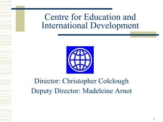 Centre for Education and
   International Development




 Director: Christopher Colclough
Deputy Director: Madeleine Arnot


                                   1
 