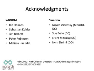 Acknowledgments
k-BOOM
• Ian Holmes
• Sebastian Kohler
• Jim Balhoff
• Peter Robinson
• Melissa Haendel
Curation
• Nicole Vasilesky (MonDO,
DC)
• Sue Bello (DC)
• Elvira Mitraka (DO)
• Lynn Shriml (DO)
FUNDING: NIH Office of Director: 1R24OD011883; NIH-UDP:
HHSN268201300036C
 