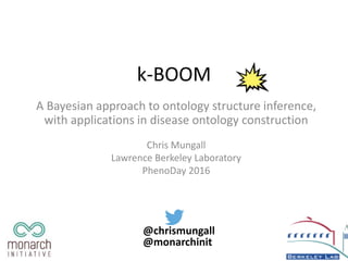 k-BOOM
A Bayesian approach to ontology structure inference,
with applications in disease ontology construction
Chris Mungall
Lawrence Berkeley Laboratory
PhenoDay 2016
@monarchinit
@chrismungall
 