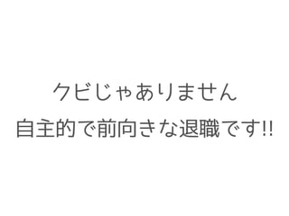 クビじゃありません
自主的で前向きな退職です!!
 