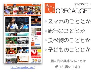 http://oregadget.net/
スマホのこととか
旅行のこととか
食べ物のこととか
子どものこととか
個人的に興味あることは
何でも書いてます
 
