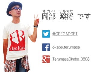 岡部 照将 です
オ カ ベ テルマサ
@OREGADGET
okabe.terumasa
TerumasaOkabe_0808
 