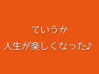ていうか
人生が楽しくなった♪
 