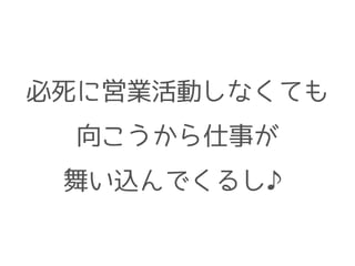 必死に営業活動しなくても
向こうから仕事が
舞い込んでくるし♪
 