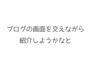 ブログの画面を交えながら
紹介しようかなと
 